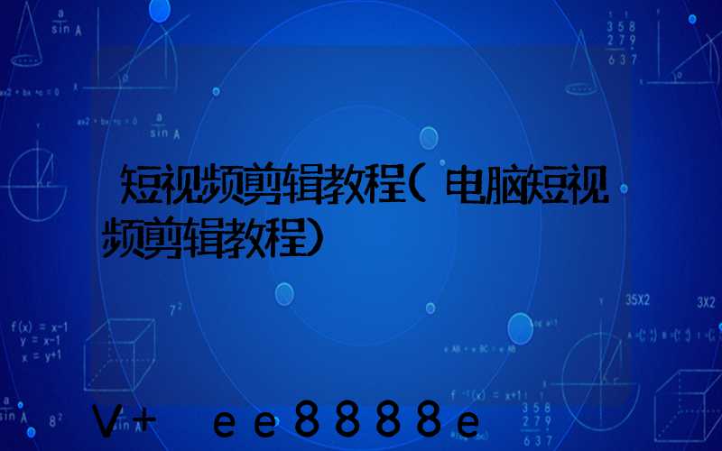 短视频剪辑教程(电脑短视频剪辑教程)
