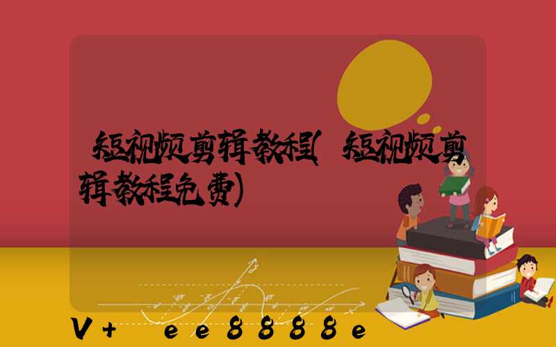 短视频剪辑教程(短视频剪辑教程免费)