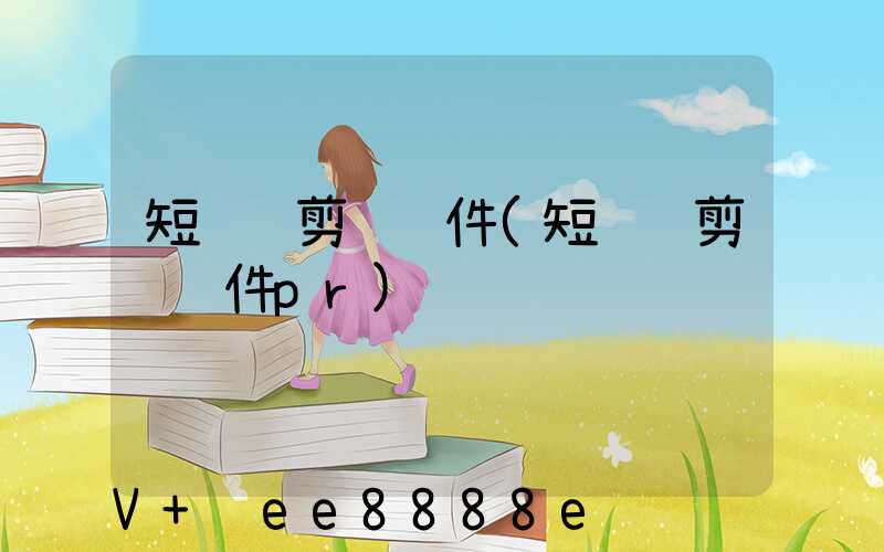 短视频剪辑软件(短视频剪辑软件pr)