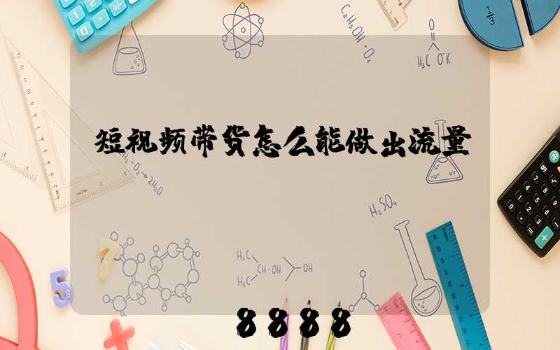 短视频带货怎么能做出流量