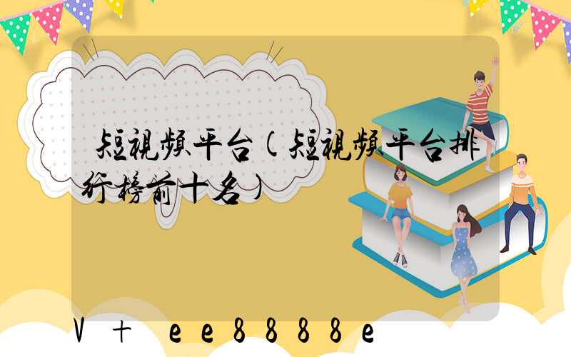 短视频平台(短视频平台排行榜前十名)