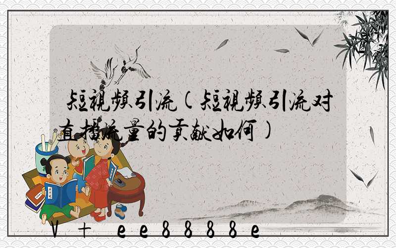 短视频引流(短视频引流对直播流量的贡献如何)