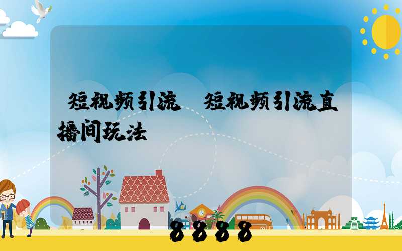 短视频引流(短视频引流直播间玩法)