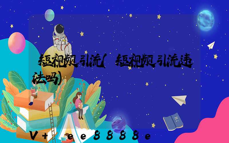 短视频引流(短视频引流违法吗)