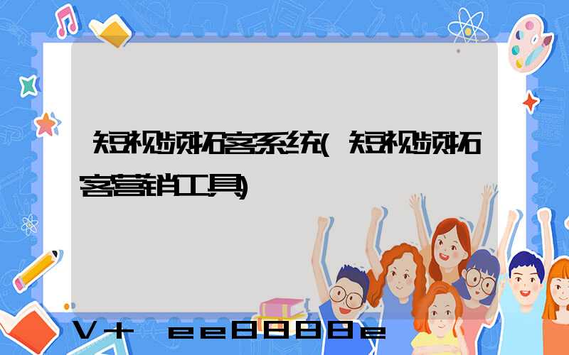 短视频拓客系统(短视频拓客营销工具)