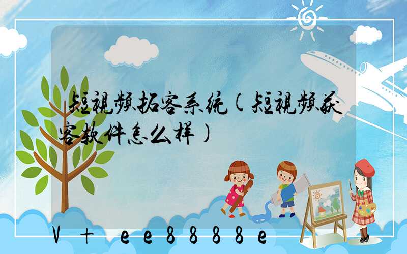 短视频拓客系统(短视频获客软件怎么样)