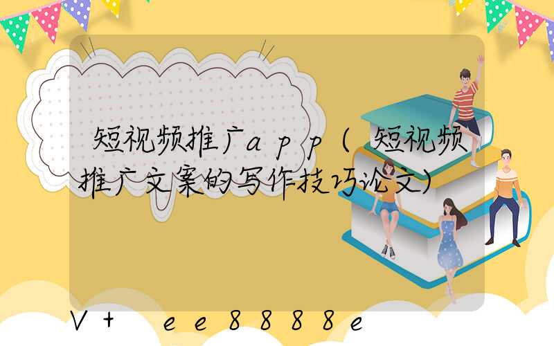 短视频推广app(短视频推广文案的写作技巧论文)
