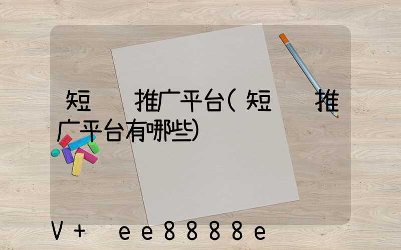 短视频推广平台(短视频推广平台有哪些)