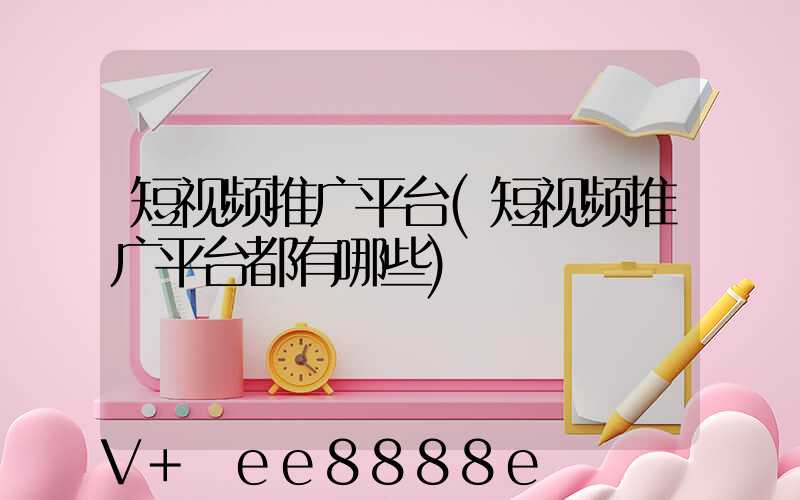短视频推广平台(短视频推广平台都有哪些)