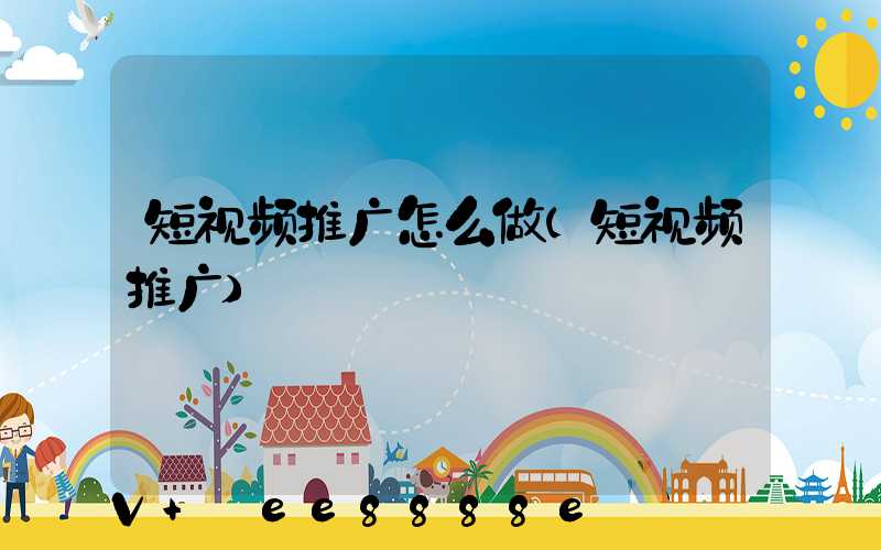 短视频推广怎么做(短视频推广)