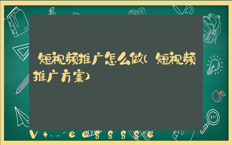 短视频推广怎么做(短视频推广方案)