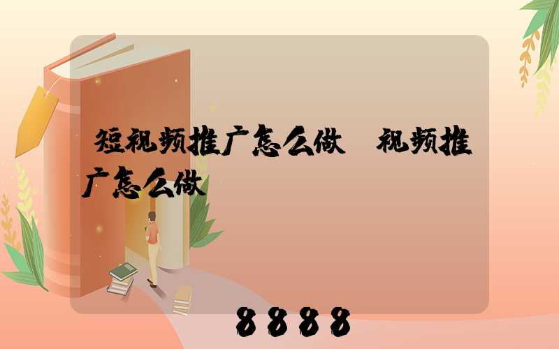 短视频推广怎么做(视频推广怎么做)