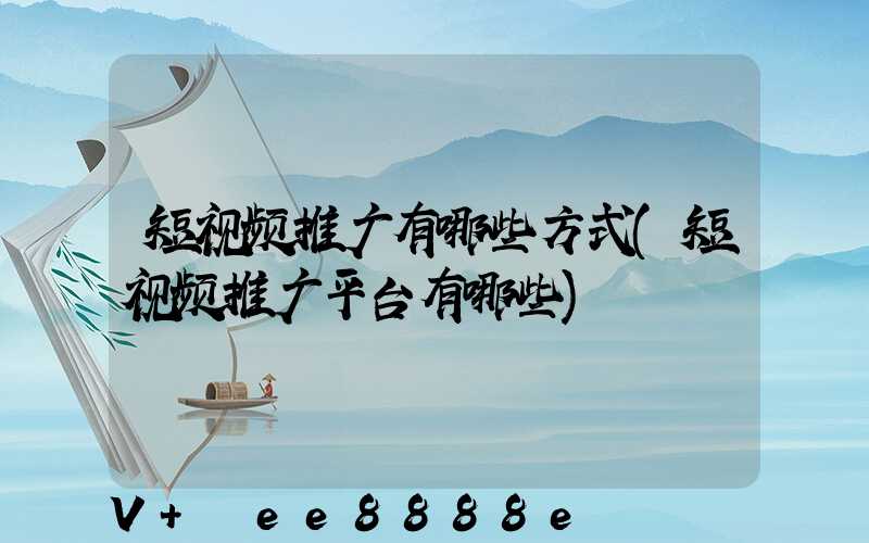 短视频推广有哪些方式(短视频推广平台有哪些)