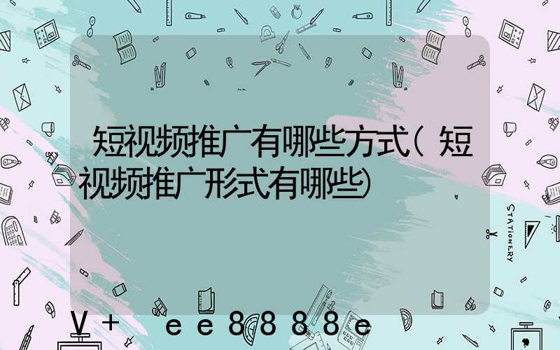 短视频推广有哪些方式(短视频推广形式有哪些)