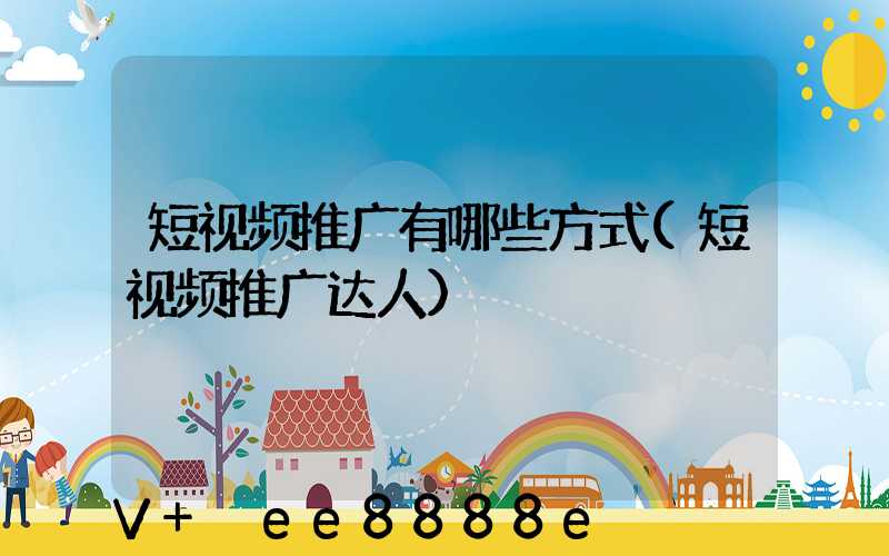 短视频推广有哪些方式(短视频推广达人)