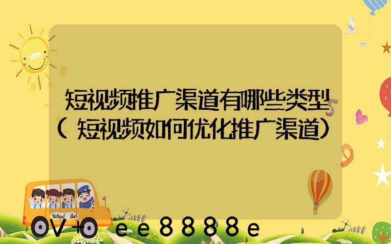 短视频推广渠道有哪些类型(短视频如何优化推广渠道)