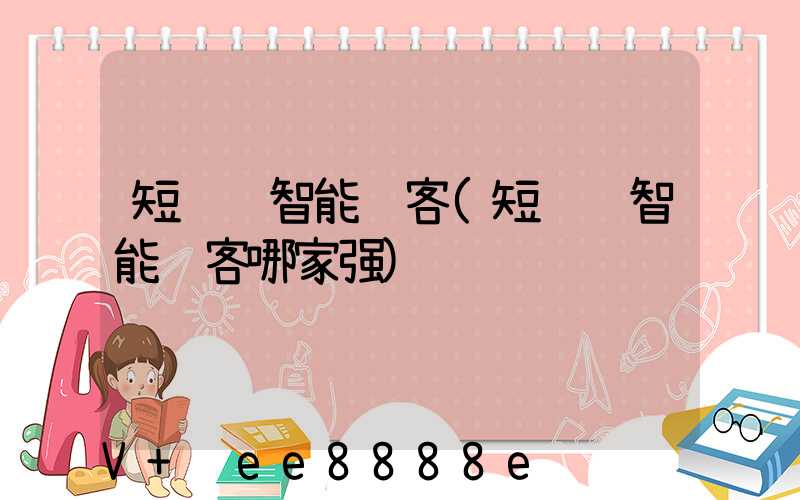 短视频智能获客(短视频智能获客哪家强)