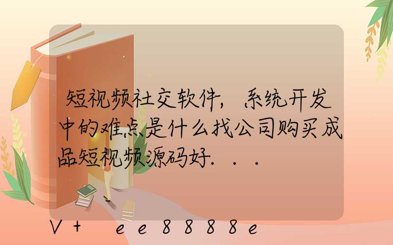 短视频社交软件,系统开发中的难点是什么找公司购买成品短视频源码好...