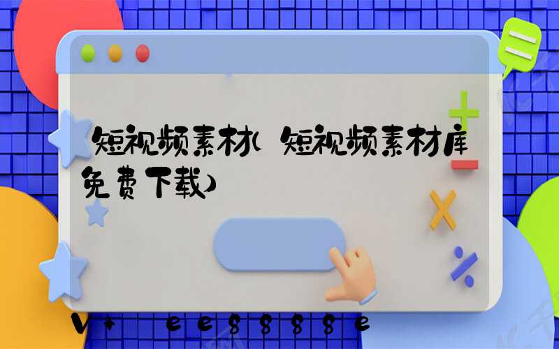 短视频素材(短视频素材库免费下载)