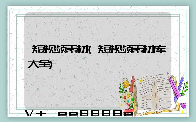 短视频素材(短视频素材库大全)