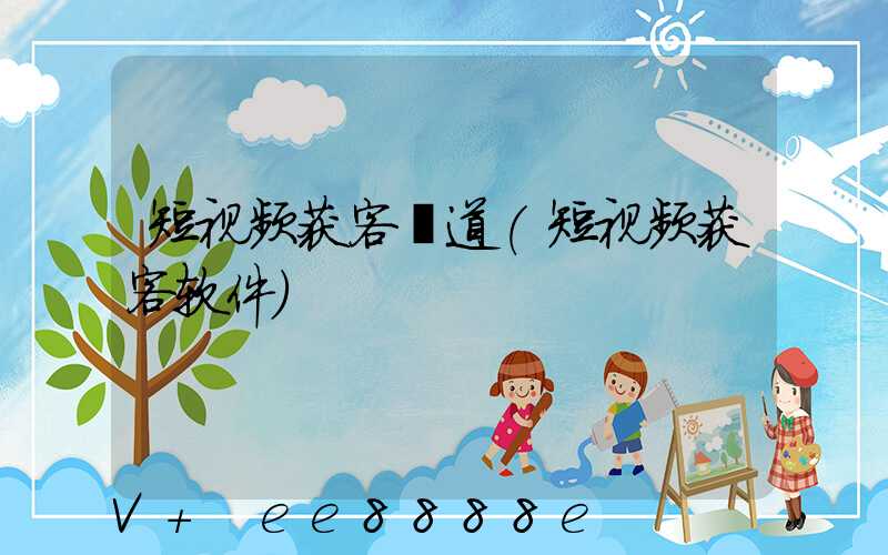 短视频获客渠道(短视频获客软件)