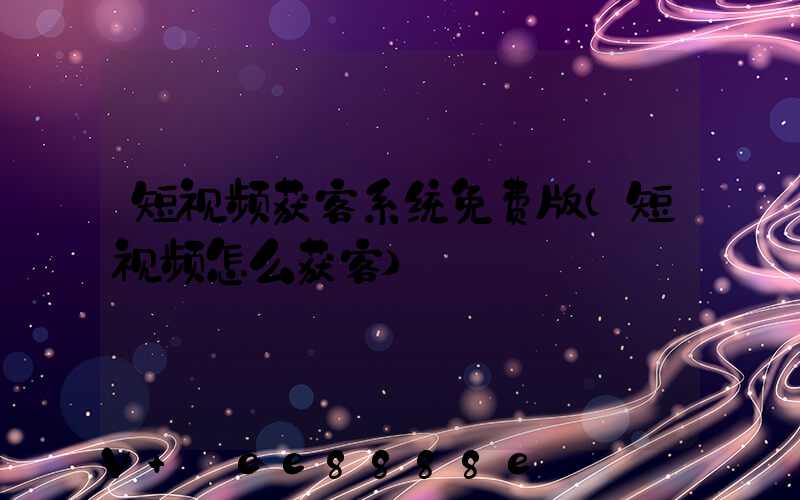 短视频获客系统免费版(短视频怎么获客)