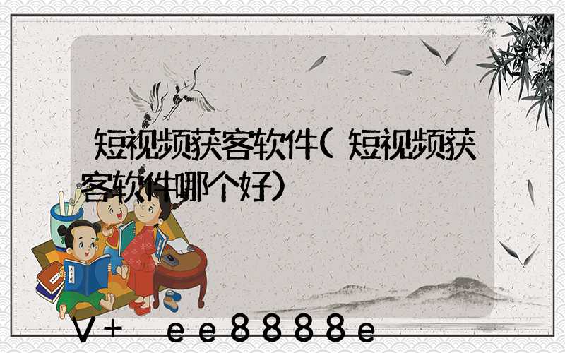 短视频获客软件(短视频获客软件哪个好)