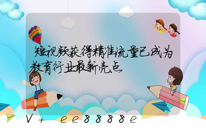 短视频获得精准流量已成为教育行业最新亮点