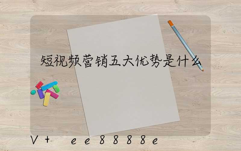 短视频营销五大优势是什么