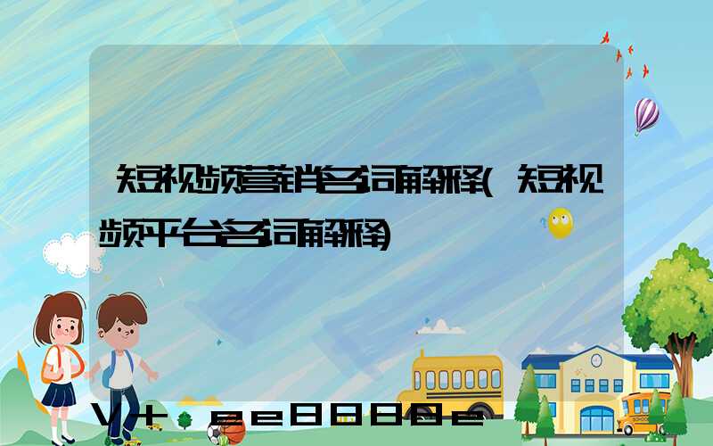 短视频营销名词解释(短视频平台名词解释)