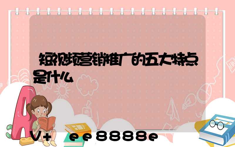 短视频营销推广的五大特点是什么
