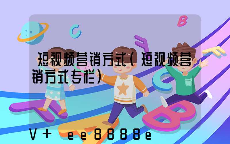 短视频营销方式(短视频营销方式专栏)