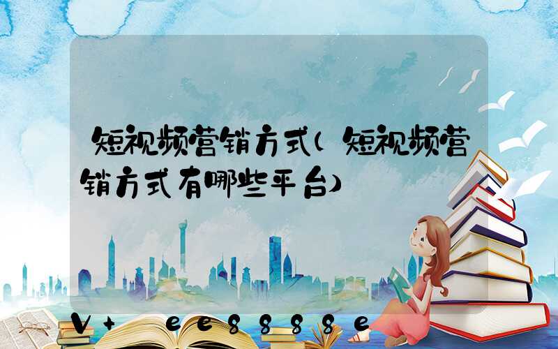 短视频营销方式(短视频营销方式有哪些平台)