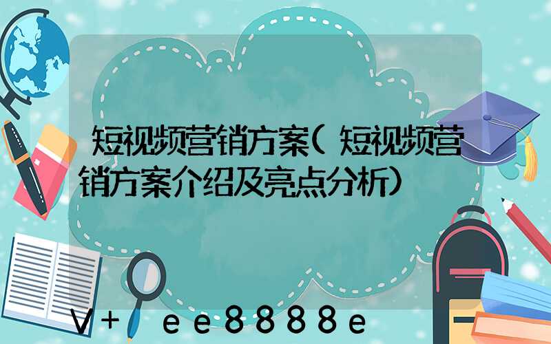 短视频营销方案(短视频营销方案介绍及亮点分析)