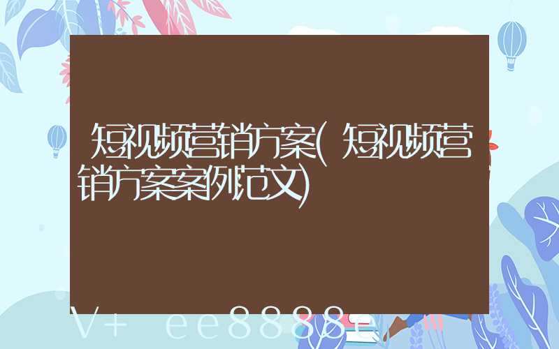短视频营销方案(短视频营销方案案例范文)