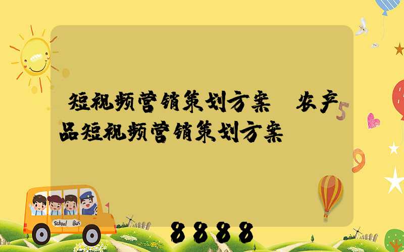 短视频营销策划方案(农产品短视频营销策划方案)