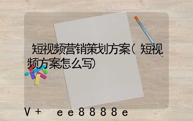 短视频营销策划方案(短视频方案怎么写)
