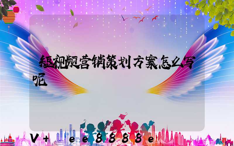 短视频营销策划方案怎么写呢