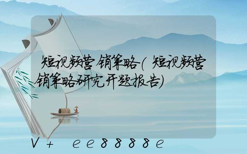 短视频营销策略(短视频营销策略研究开题报告)