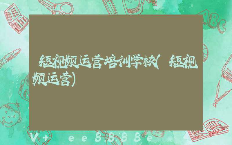 短视频运营培训学校(短视频运营)