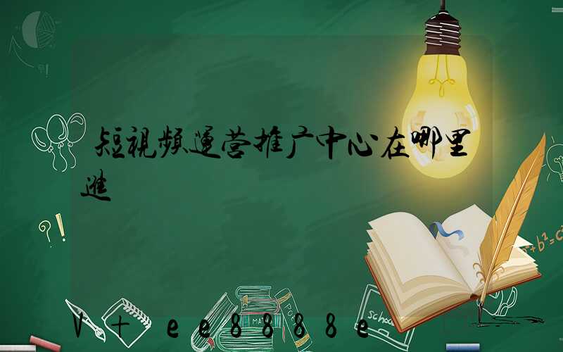 短视频运营推广中心在哪里进