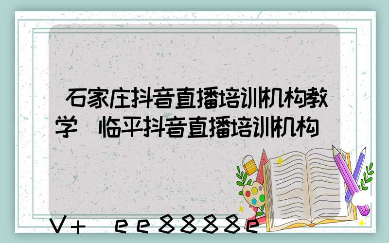 石家庄抖音直播培训机构教学(临平抖音直播培训机构)