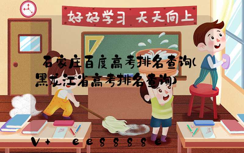 石家庄百度高考排名查询(黑龙江省高考排名查询)