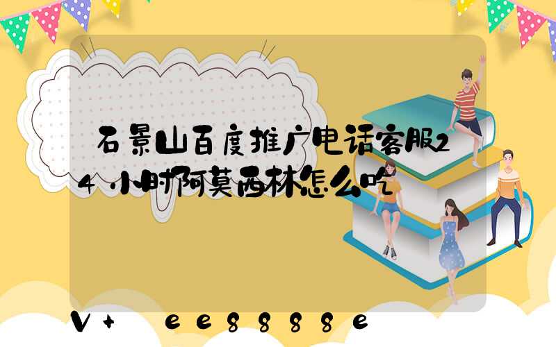 石景山百度推广电话客服24小时阿莫西林怎么吃