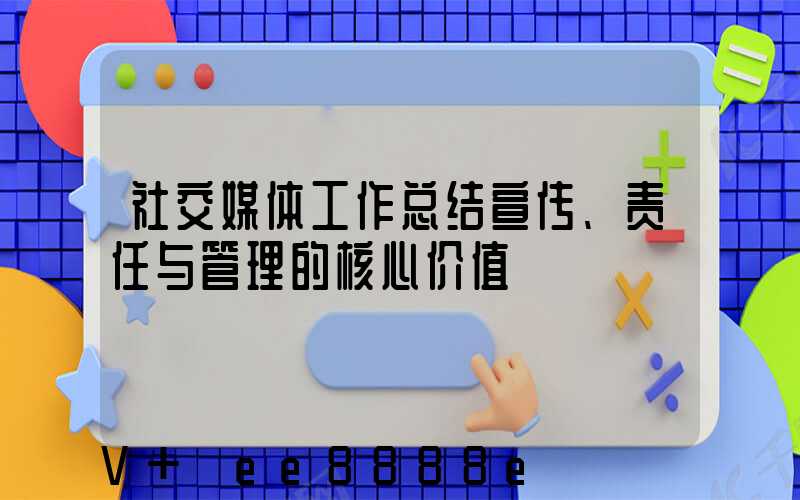 社交媒体工作总结宣传、责任与管理的核心价值
