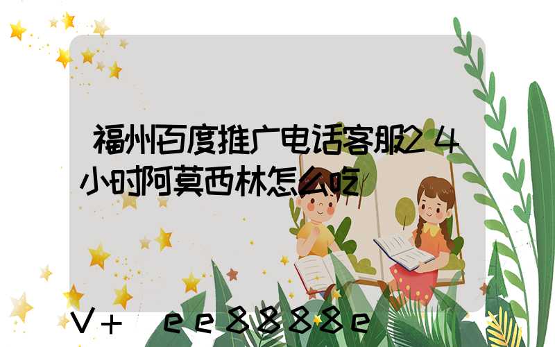 福州百度推广电话客服24小时阿莫西林怎么吃