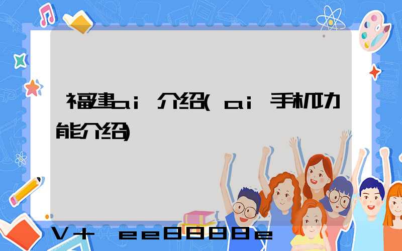 福建ai介绍(ai手机功能介绍)