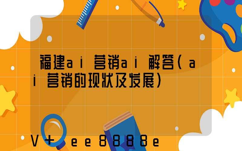 福建ai营销ai解答(ai营销的现状及发展)