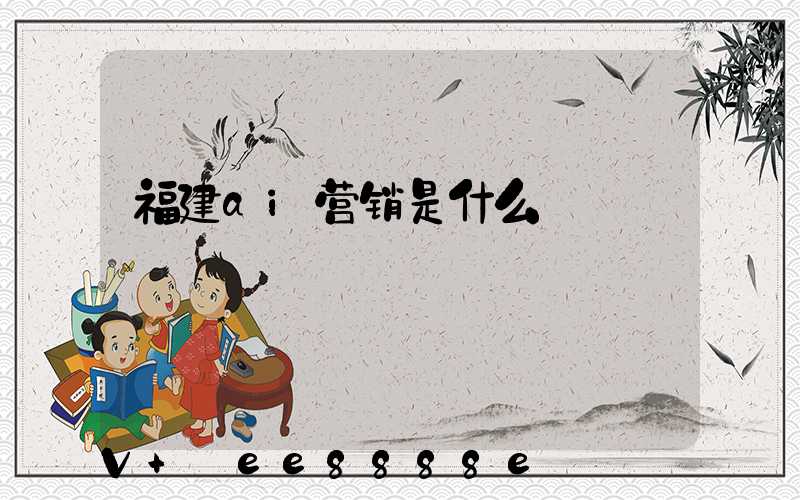 福建ai营销是什么