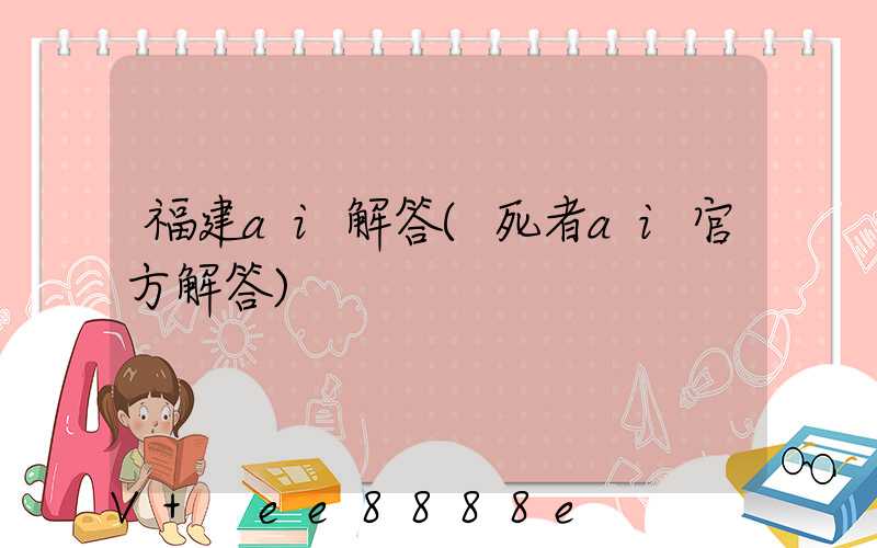 福建ai解答(死者ai官方解答)